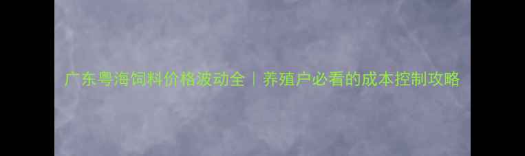 图片 广东粤海饲料价格波动全｜养殖户必看的成本控制攻略