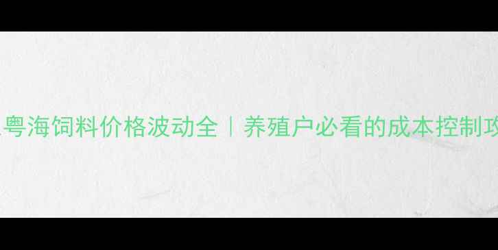 图片 广东粤海饲料价格波动全｜养殖户必看的成本控制攻略1