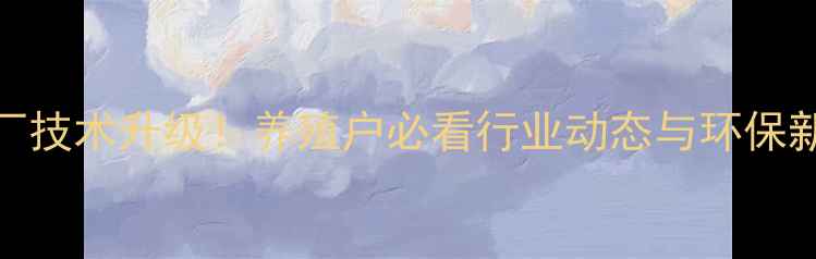 图片 广东饲料厂技术升级！养殖户必看行业动态与环保新趋势🐟🌱