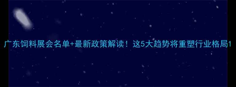 图片 广东饲料展会名单+最新政策解读！这5大趋势将重塑行业格局1