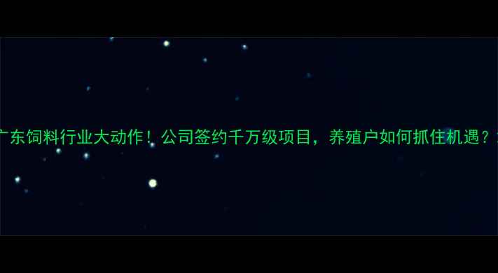 图片 广东饲料行业大动作！公司签约千万级项目，养殖户如何抓住机遇？2