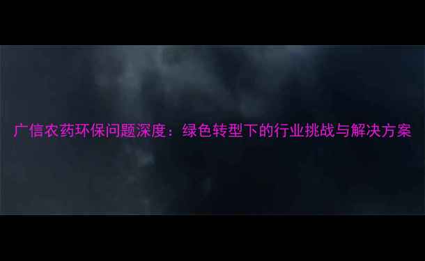 图片 广信农药环保问题深度：绿色转型下的行业挑战与解决方案