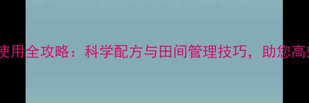 图片 广安除草剂使用全攻略：科学配方与田间管理技巧，助您高效控草增收2
