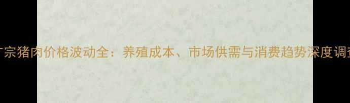 图片 广宗猪肉价格波动全：养殖成本、市场供需与消费趋势深度调查