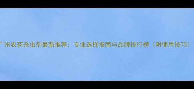图片 广州农药杀虫剂最新推荐：专业选择指南与品牌排行榜（附使用技巧）1