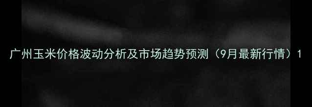 图片 广州玉米价格波动分析及市场趋势预测（9月最新行情）1
