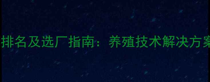 图片 广州饲料公司排名及选厂指南：养殖技术解决方案与行业趋势2
