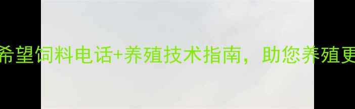 图片 广州饲料厂家推荐：希望饲料电话+养殖技术指南，助您养殖更高效（附联系方式）