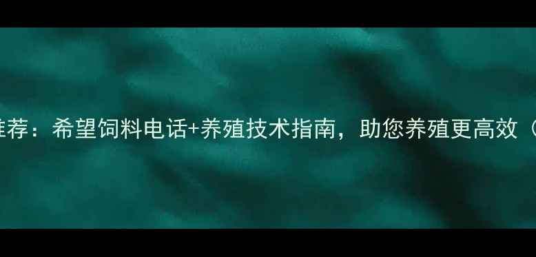 图片 广州饲料厂家推荐：希望饲料电话+养殖技术指南，助您养殖更高效（附联系方式）1
