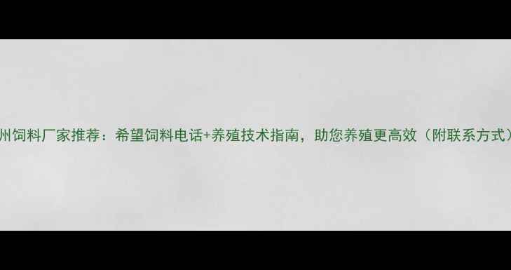 图片 广州饲料厂家推荐：希望饲料电话+养殖技术指南，助您养殖更高效（附联系方式）2