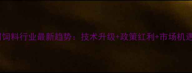 图片 广州饲料行业最新趋势：技术升级+政策红利+市场机遇全1
