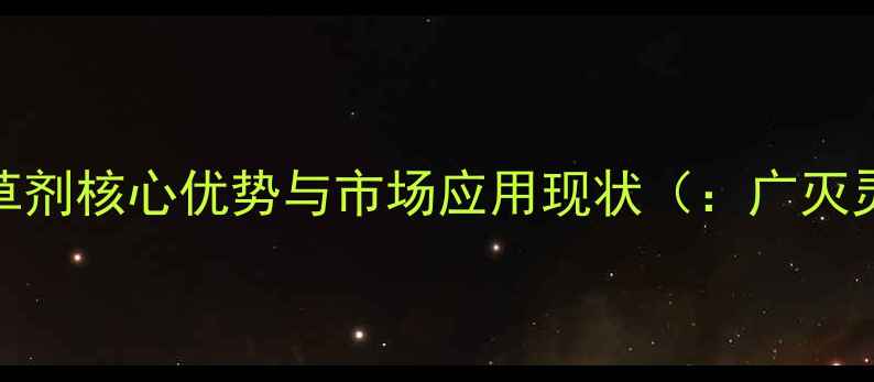 图片 广灭灵除草剂核心优势与市场应用现状（：广灭灵除草剂）