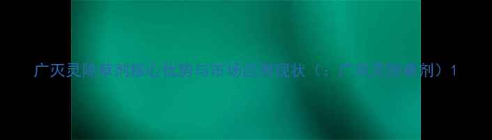 图片 广灭灵除草剂核心优势与市场应用现状（：广灭灵除草剂）1