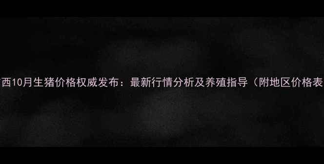 图片 广西10月生猪价格权威发布：最新行情分析及养殖指导（附地区价格表）
