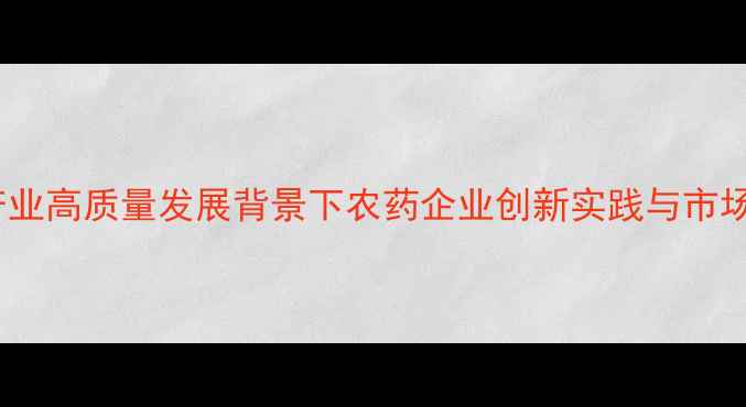 图片 广西农业产业高质量发展背景下农药企业创新实践与市场趋势分析1