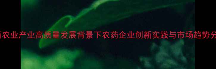 图片 广西农业产业高质量发展背景下农药企业创新实践与市场趋势分析2