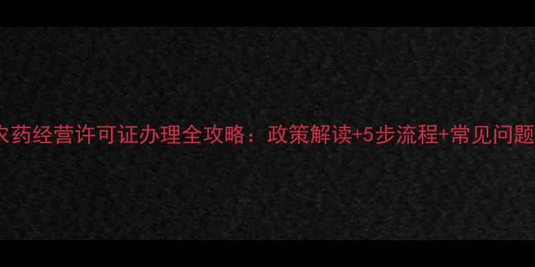 图片 广西农药经营许可证办理全攻略：政策解读+5步流程+常见问题解答2