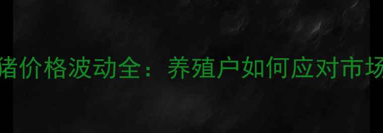 图片 广西年猪价格波动全：养殖户如何应对市场变化？