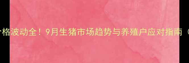 图片 广西桂林大猪价格波动全！9月生猪市场趋势与养殖户应对指南（附最新报价）1