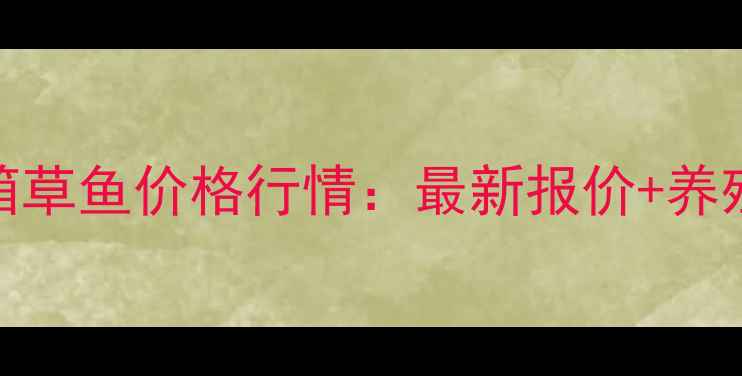 图片 广西横县网箱草鱼价格行情：最新报价+养殖技术全攻略