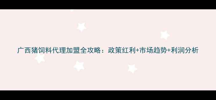 图片 广西猪饲料代理加盟全攻略：政策红利+市场趋势+利润分析