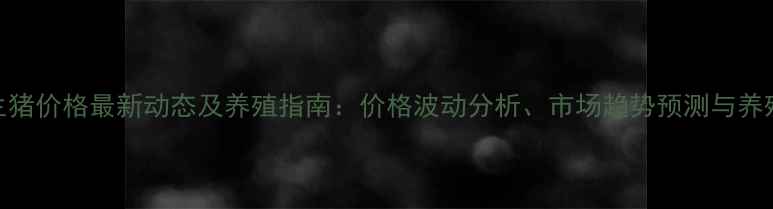 图片 广西生猪价格最新动态及养殖指南：价格波动分析、市场趋势预测与养殖建议