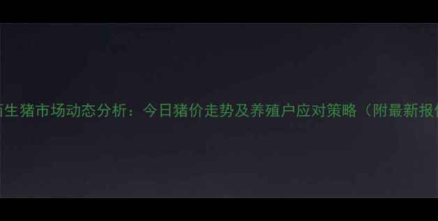 图片 广西生猪市场动态分析：今日猪价走势及养殖户应对策略（附最新报价）