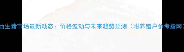 图片 广西生猪市场最新动态：价格波动与未来趋势预测（附养殖户参考指南）2