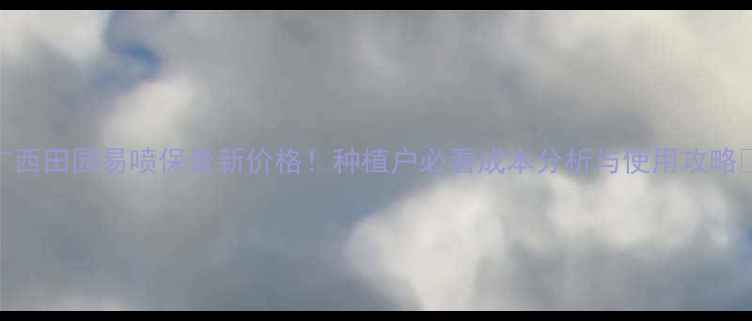 图片 广西田园易喷保最新价格！种植户必看成本分析与使用攻略🌱