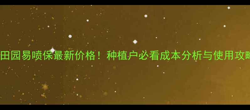 图片 广西田园易喷保最新价格！种植户必看成本分析与使用攻略🌱1