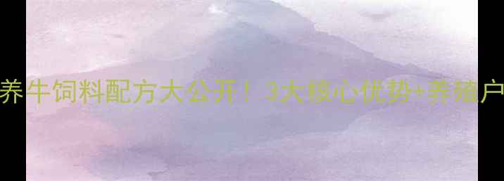 图片 广西科学养牛饲料配方大公开！3大核心优势+养殖户必看指南