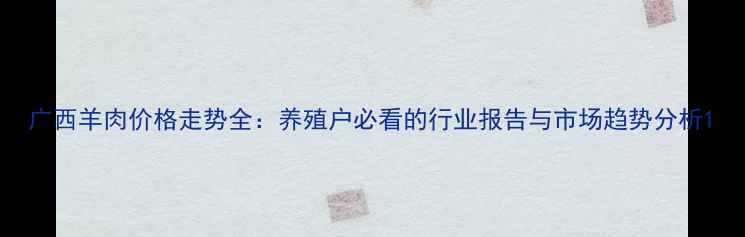 图片 广西羊肉价格走势全：养殖户必看的行业报告与市场趋势分析1