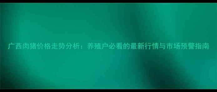 图片 广西肉猪价格走势分析：养殖户必看的最新行情与市场预警指南