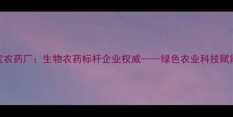 图片 广西路明宝农药厂：生物农药标杆企业权威——绿色农业科技赋能乡村振兴