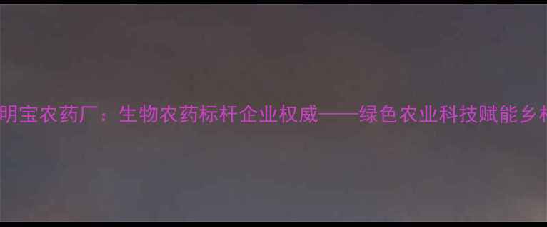 图片 广西路明宝农药厂：生物农药标杆企业权威——绿色农业科技赋能乡村振兴1