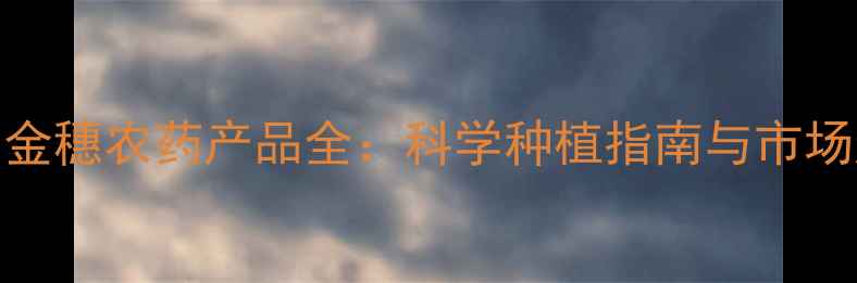 图片 广西金穗农药产品全：科学种植指南与市场趋势