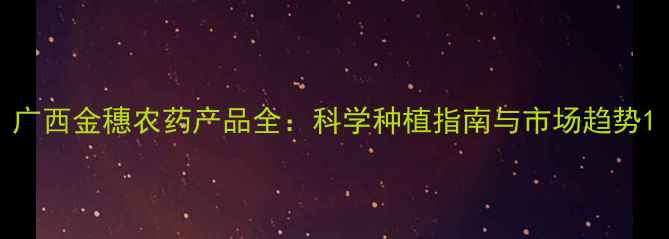 图片 广西金穗农药产品全：科学种植指南与市场趋势1