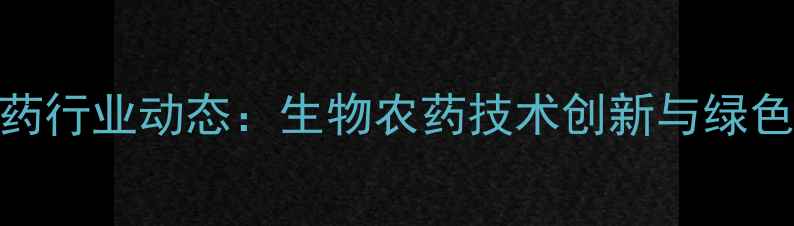 图片 广西集琦农药行业动态：生物农药技术创新与绿色农业布局全