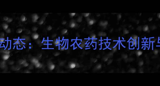 图片 广西集琦农药行业动态：生物农药技术创新与绿色农业布局全2