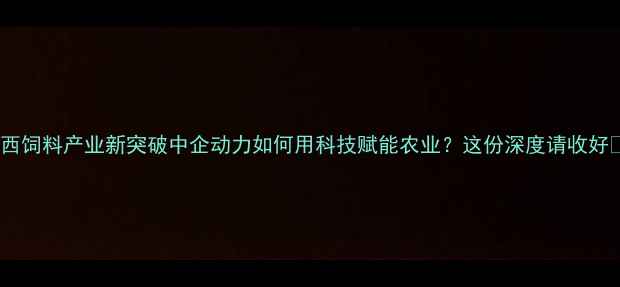 图片 广西饲料产业新突破中企动力如何用科技赋能农业？这份深度请收好🌾1