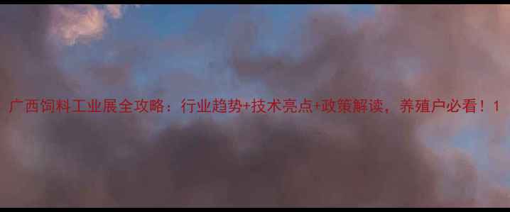 图片 广西饲料工业展全攻略：行业趋势+技术亮点+政策解读，养殖户必看！1