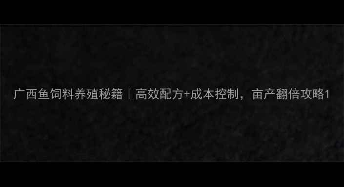 图片 广西鱼饲料养殖秘籍｜高效配方+成本控制，亩产翻倍攻略1