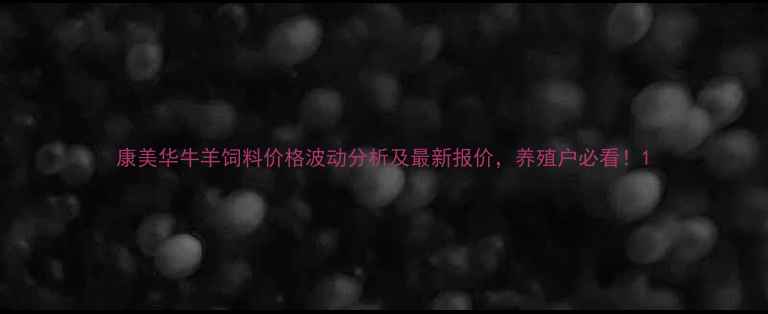 图片 康美华牛羊饲料价格波动分析及最新报价，养殖户必看！1