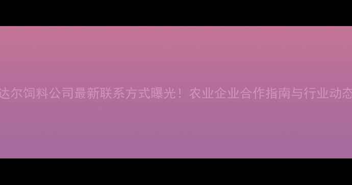图片 康达尔饲料公司最新联系方式曝光！农业企业合作指南与行业动态全