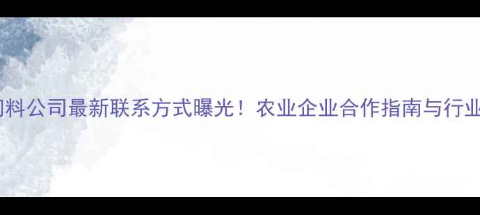 图片 康达尔饲料公司最新联系方式曝光！农业企业合作指南与行业动态全1