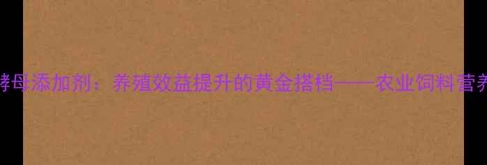 图片 延华饲料酵母添加剂：养殖效益提升的黄金搭档——农业饲料营养升级指南