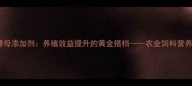 图片 延华饲料酵母添加剂：养殖效益提升的黄金搭档——农业饲料营养升级指南2