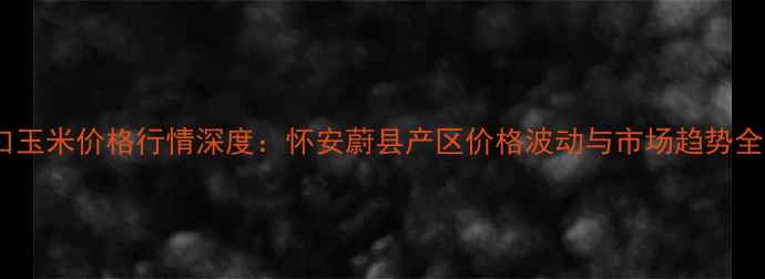 图片 张家口玉米价格行情深度：怀安蔚县产区价格波动与市场趋势全追踪1