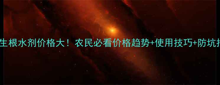 图片 强力生根水剂价格大！农民必看价格趋势+使用技巧+防坑指南1