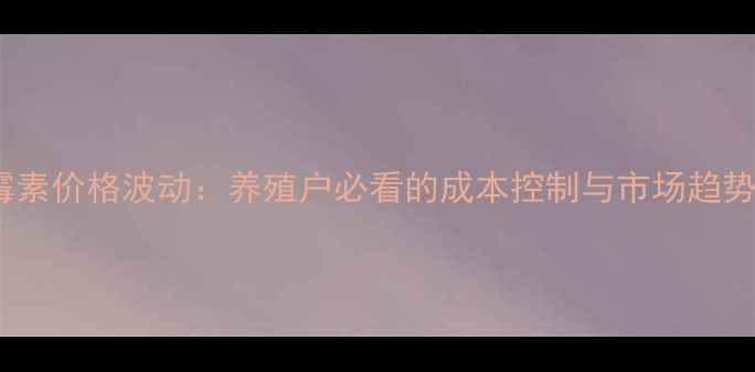 图片 强力霉素价格波动：养殖户必看的成本控制与市场趋势指南2